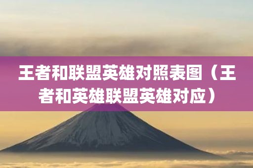 王者和联盟英雄对照表图（王者和英雄联盟英雄对应）