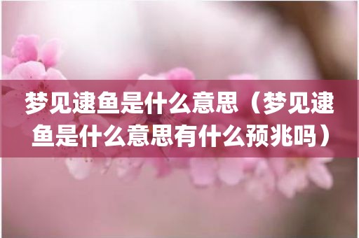 梦见逮鱼是什么意思（梦见逮鱼是什么意思有什么预兆吗）
