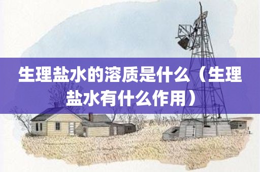生理盐水的溶质是什么（生理盐水有什么作用）