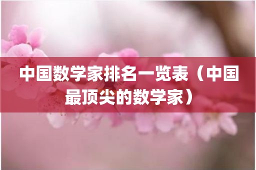 中国数学家排名一览表（中国最顶尖的数学家）