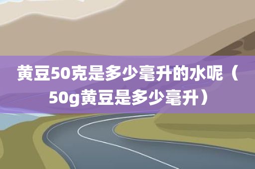 黄豆50克是多少毫升的水呢（50g黄豆是多少毫升）