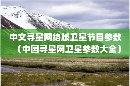 中文寻星网络版卫星节目参数（中国寻星网卫星参数大全）