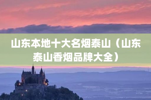 山东本地十大名烟泰山（山东泰山香烟品牌大全）