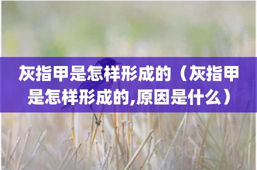 灰指甲是怎样形成的（灰指甲是怎样形成的,原因是什么）