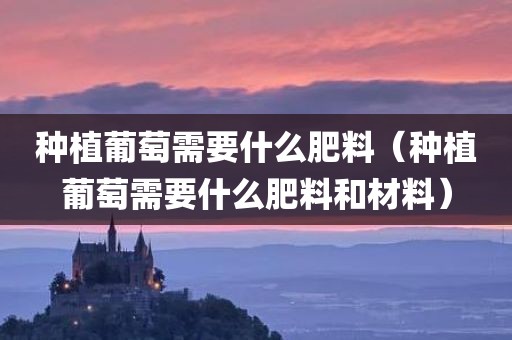 种植葡萄需要什么肥料（种植葡萄需要什么肥料和材料）