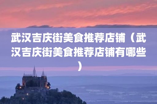 武汉吉庆街美食推荐店铺(武汉吉庆街美食推荐店铺有哪些) 武汉吉庆街美食推荐店铺(武汉吉庆街美食推荐店铺有哪些)