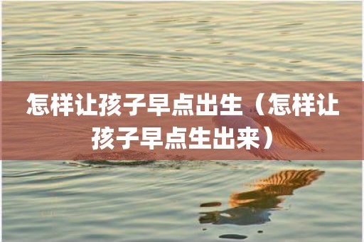 怎样让孩子早点出生（怎样让孩子早点生出来）
