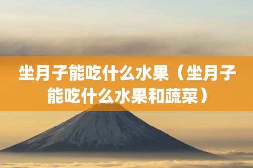 坐月子能吃什么水果（坐月子能吃什么水果和蔬菜）