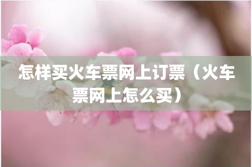 怎样买火车票网上订票（火车票网上怎么买）