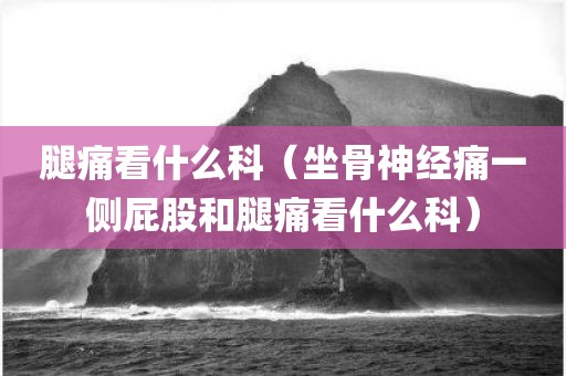 腿痛看什么科（坐骨神经痛一侧屁股和腿痛看什么科）