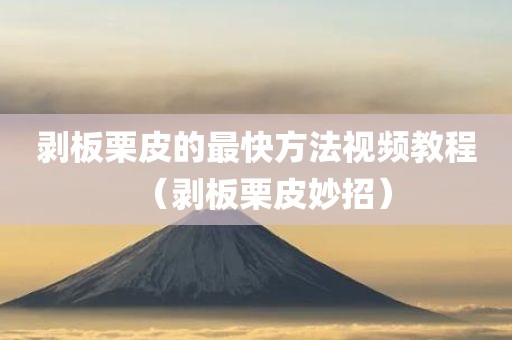 剥板栗皮的最快方法视频教程（剥板栗皮妙招）