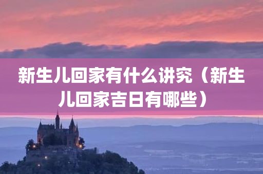 新生儿回家有什么讲究（新生儿回家吉日有哪些）