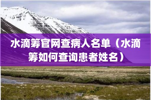 水滴筹官网查病人名单（水滴筹如何查询患者姓名）