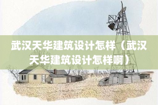 武汉天华建筑设计怎样（武汉天华建筑设计怎样啊）