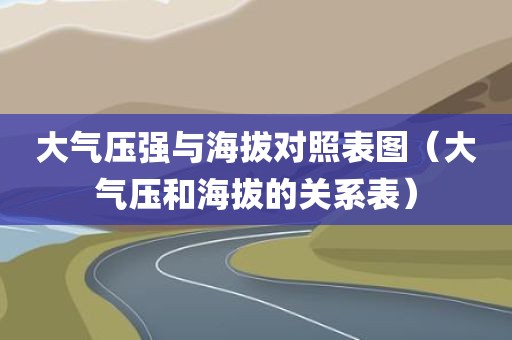 大气压强与海拔对照表图（大气压和海拔的关系表）