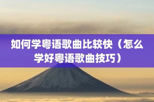 如何学粤语歌曲比较快（怎么学好粤语歌曲技巧）