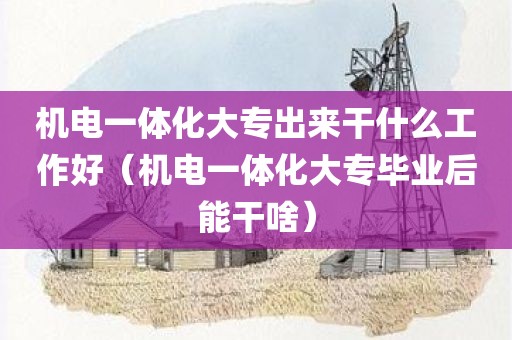 机电一体化大专出来干什么工作好（机电一体化大专毕业后能干啥）