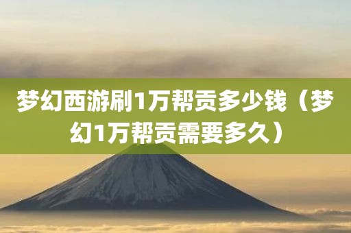 梦幻西游刷1万帮贡多少钱（梦幻1万帮贡需要多久）