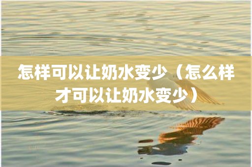 怎样可以让奶水变少（怎么样才可以让奶水变少）