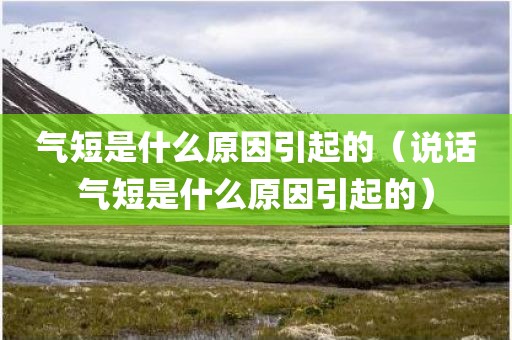 气短是什么原因引起的（说话气短是什么原因引起的）