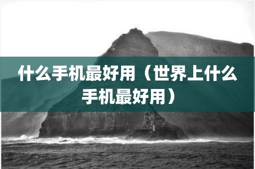 什么手机最好用（世界上什么手机最好用）