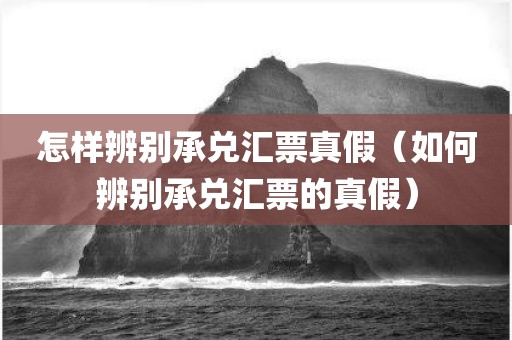 怎样辨别承兑汇票真假（如何辨别承兑汇票的真假）