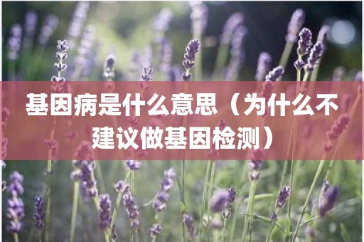 基因病是什么意思（为什么不建议做基因检测）