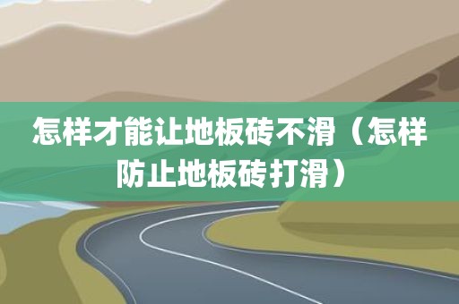 怎样才能让地板砖不滑（怎样防止地板砖打滑）