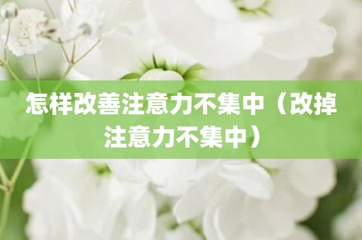 怎样改善注意力不集中（改掉注意力不集中）