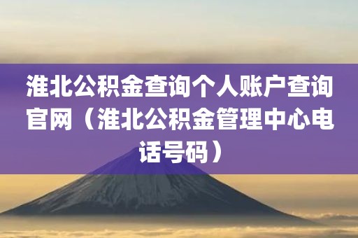 淮北公积金查询个人账户查询官网（淮北公积金管理中心电话号码）