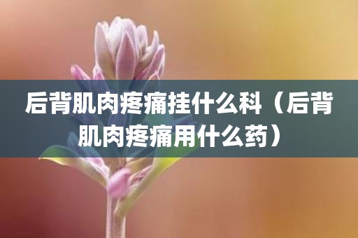 后背肌肉疼痛挂什么科（后背肌肉疼痛用什么药）