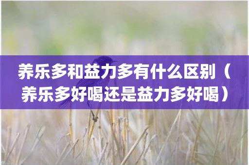 养乐多和益力多有什么区别（养乐多好喝还是益力多好喝）