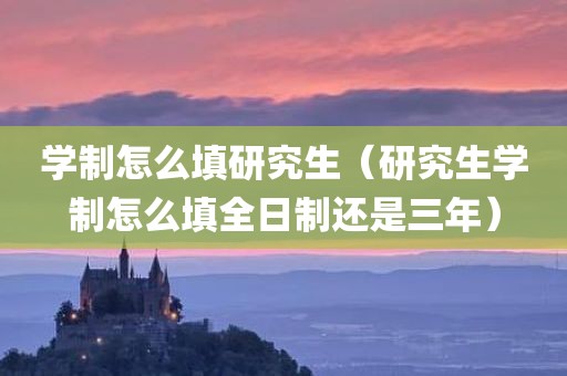 学制怎么填研究生（研究生学制怎么填全日制还是三年）
