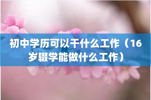 初中学历可以干什么工作（16岁辍学能做什么工作）