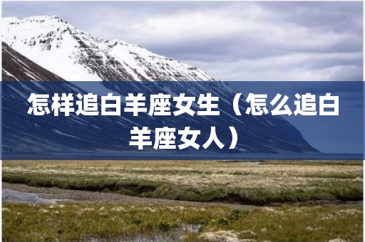 怎样追白羊座女生（怎么追白羊座女人）