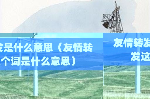友情转发是什么意思（友情转发这个词是什么意思）