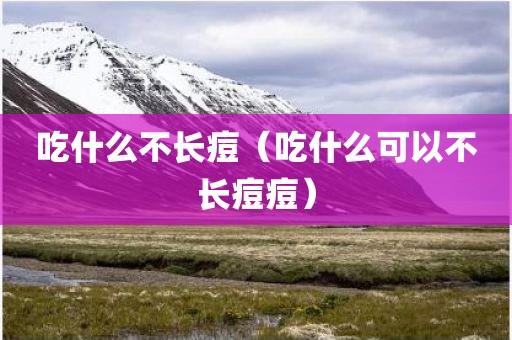 吃什么不长痘（吃什么可以不长痘痘）
