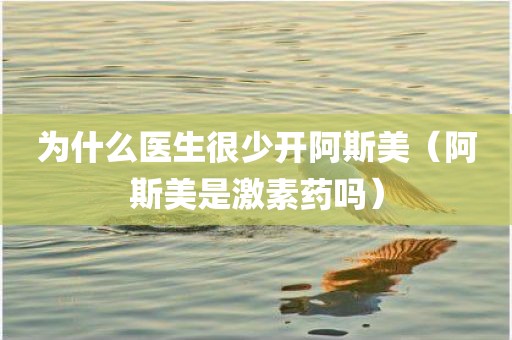 为什么医生很少开阿斯美(阿斯美是激素药吗)