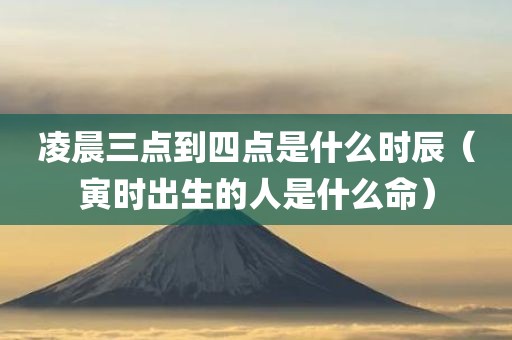 凌晨三点到四点是什么时辰（寅时出生的人是什么命）