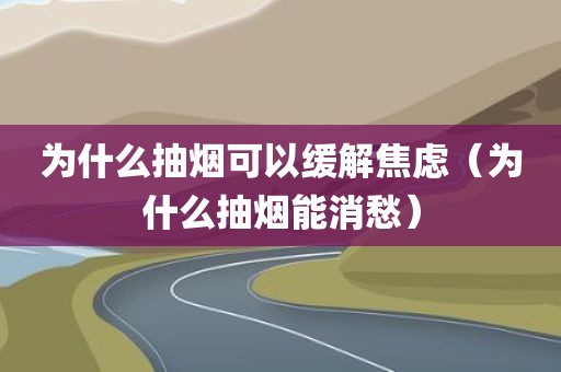 为什么抽烟可以缓解焦虑（为什么抽烟能消愁）