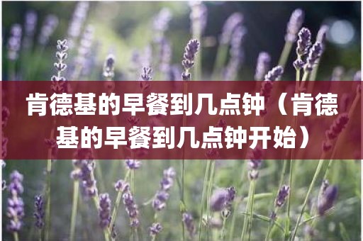 肯德基的早餐到几点钟（肯德基的早餐到几点钟开始）