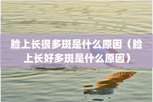 脸上长很多斑是什么原因（脸上长好多斑是什么原因）
