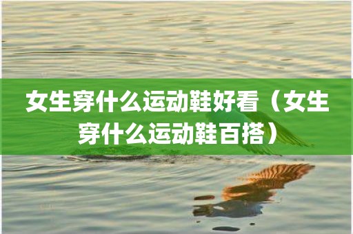 女生穿什么运动鞋好看（女生穿什么运动鞋百搭）
