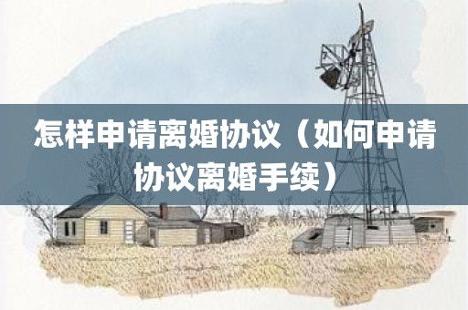 怎样申请离婚协议（如何申请协议离婚手续）