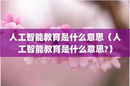 人工智能教育是什么意思（人工智能教育是什么意思?）
