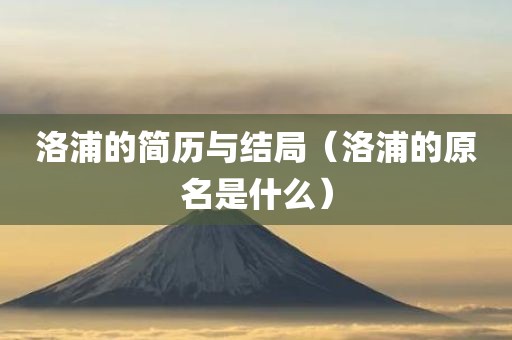 洛浦的简历与结局（洛浦的原名是什么）