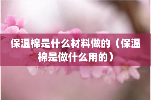 保温棉是什么材料做的（保温棉是做什么用的）