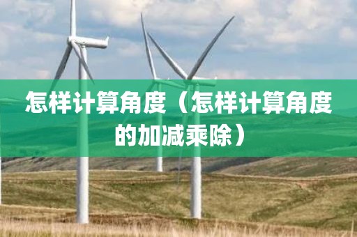 怎样计算角度（怎样计算角度的加减乘除）