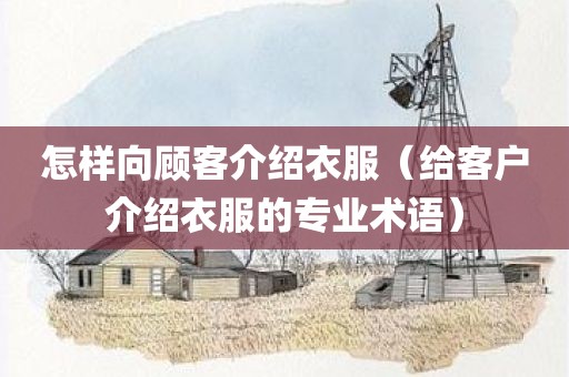 怎样向顾客介绍衣服(给客户介绍衣服的专业术语) 怎样向顾客介绍衣服(给客户介绍衣服的专业术语)