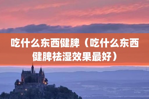 吃什么东西健脾（吃什么东西健脾祛湿效果最好）